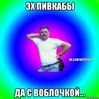 эх пивкабы да с воблочкой...