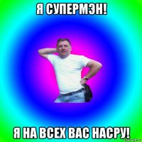 я супермэн! я на всех вас насру!