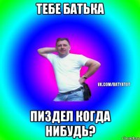 тебе батька пиздел когда нибудь?