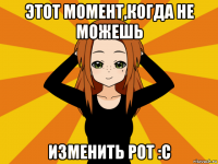 этот момент,когда не можешь изменить рот :с