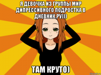 я девочка из группы мир дипрессивного подростка в дневник.ру))) там круто)