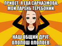 привет, я ева сарказмова. мой парень теребоний. наш общий друг, ололош ололоев.