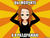 вы молчите а я раздражаю