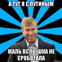 а тут я с путиным жаль вспышка не сроботала