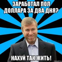 заработал пол доллара за два дня? нахуй так жить!