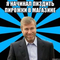 я начинал пиздить пирожки в магазине 