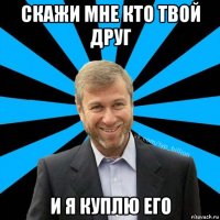 скажи мне кто твой друг и я куплю его