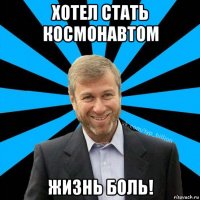 хотел стать космонавтом жизнь боль!