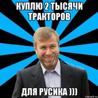 куплю 2 тысячи тракторов для русика )))