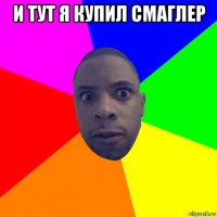 и тут я купил смаглер 