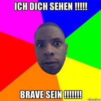 ich dich sehen !!!!! brave sein !!!!!!!