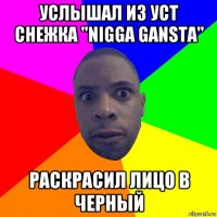 услышал из уст снежка "nigga gansta" раскрасил лицо в черный