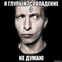 я глупый?совпадение ? не думаю