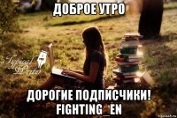 доброе утро дорогие подписчики! fighting_en