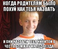 когда родителям было похуй как тебя назвать и они назвали тебя никитой в честь бомжа у их подъезда