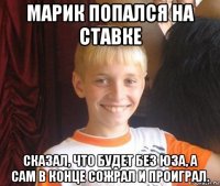 марик попался на ставке сказал, что будет без юза, а сам в конце сожрал и проиграл.