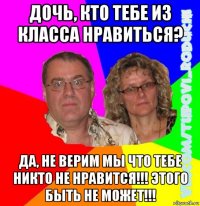 дочь, кто тебе из класса нравиться? да, не верим мы что тебе никто не нравится!!! этого быть не может!!!