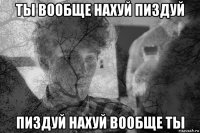 ты вообще нахуй пиздуй пиздуй нахуй вообще ты