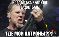 когда саха реально задолбал. "где мои патроны???"