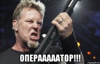  операаааатор!!!