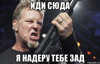 иди сюда я надеру тебе зад