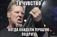 то чувство когда обидели лучшую подругу