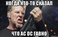 когда кто-то сказал что ac dc гавно