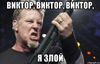 виктор, виктор, виктор, я злой