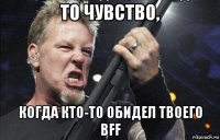 то чувство, когда кто-то обидел твоего bff