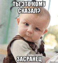 ты это кому сказал? засранец