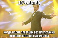 то чувство когда после операции без нарастания неврологического дефицита