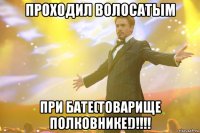 проходил волосатым при бате(товарище полковнике!)!!!!