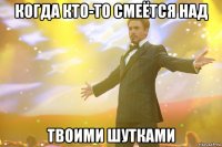 когда кто-то смеётся над твоими шутками