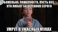 боженька, пожалуйста, пусть все, кто любят 50 оттенков серого умрут в ужасных муках