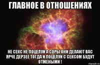 главное в отношениях не секс не поцелуи а соры они делают вас ярче дерзее тогда и поцелуи с сексом будут отмеными !