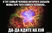 я тот самый человек которого заебали мемы про того самого человека... да-да идите на хуй