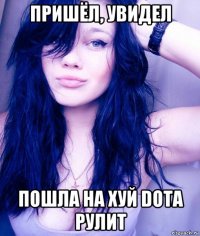 пришёл, увидел пошла на хуй dota рулит