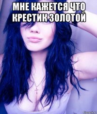 мне кажется что крестик золотой 