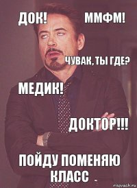 Док! Медик! Чувак, ты где? Доктор! Пойду поменяю класс Доктор!!! Ммфм!