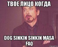 твое лицо когда dog sinkin sinkin masa faq