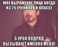 мое выражение лица когда из 25 учеников в классе 5 урок подряд вызывают именно меня!