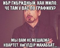 ибр гибридный. как мило. че там у вас по графику? мы вам не мешаем? квартет. көгілдір махаббат...