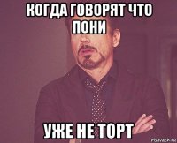 когда говорят что пони уже не торт