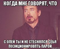 когда мне говорят, что с олей ты и не стеснялся себя позиционировпть парой