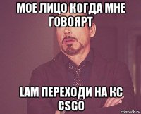 мое лицо когда мне говоярт lam переходи на кс csgo