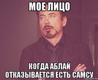 мое лицо когда аблай отказывается есть самсу