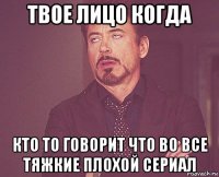 твое лицо когда кто то говорит что во все тяжкие плохой сериал