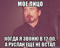 мое лицо когда я звоню в 12.00, а руслан еще не встал