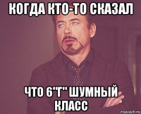 когда кто-то сказал что 6"г" шумный класс