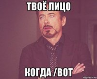 твоё лицо когда /bot